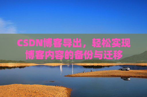 CSDN博客导出,轻松实现博客内容的备份与迁移 CSDN博客导出,轻松实现博客内容的备份与迁移